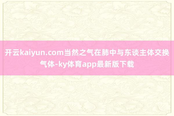 开云kaiyun.com当然之气在肺中与东谈主体交换气体-ky体育app最新版下载