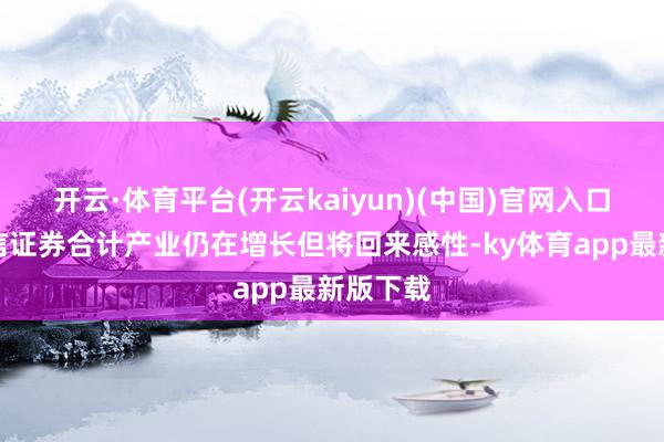 开云·体育平台(开云kaiyun)(中国)官网入口登录中信证券合计产业仍在增长但将回来感性-ky体育app最新版下载