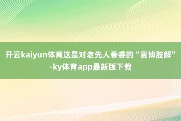 开云kaiyun体育这是对老先人奢睿的“赛博肢解”-ky体育app最新版下载
