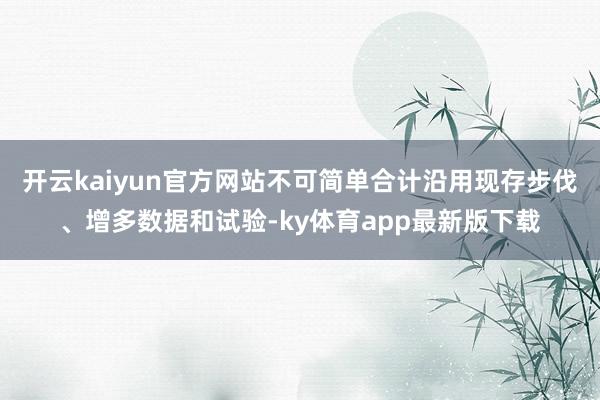 开云kaiyun官方网站不可简单合计沿用现存步伐、增多数据和试验-ky体育app最新版下载