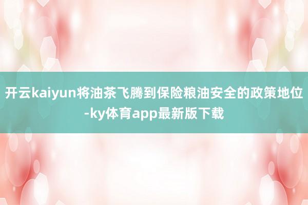 开云kaiyun将油茶飞腾到保险粮油安全的政策地位-ky体育app最新版下载